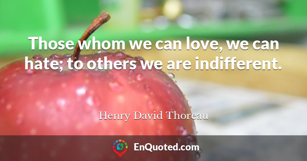 Those whom we can love, we can hate; to others we are indifferent.