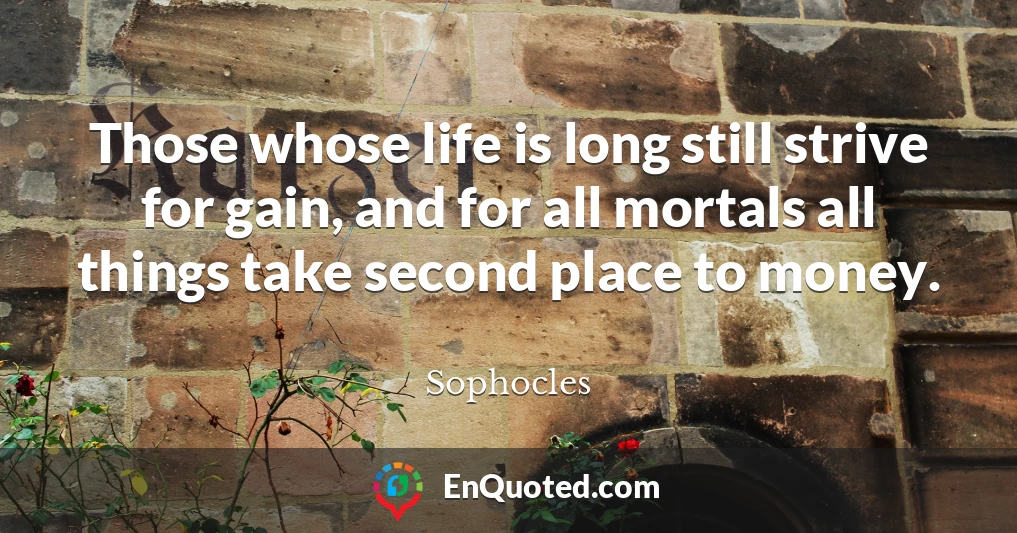 Those whose life is long still strive for gain, and for all mortals all things take second place to money.