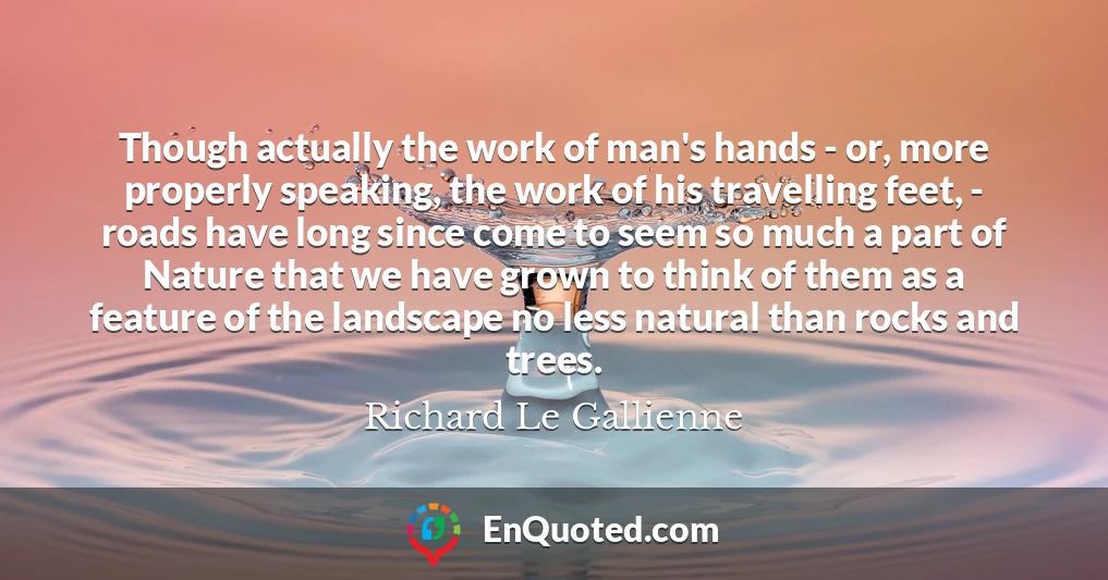 Though actually the work of man's hands - or, more properly speaking, the work of his travelling feet, - roads have long since come to seem so much a part of Nature that we have grown to think of them as a feature of the landscape no less natural than rocks and trees.