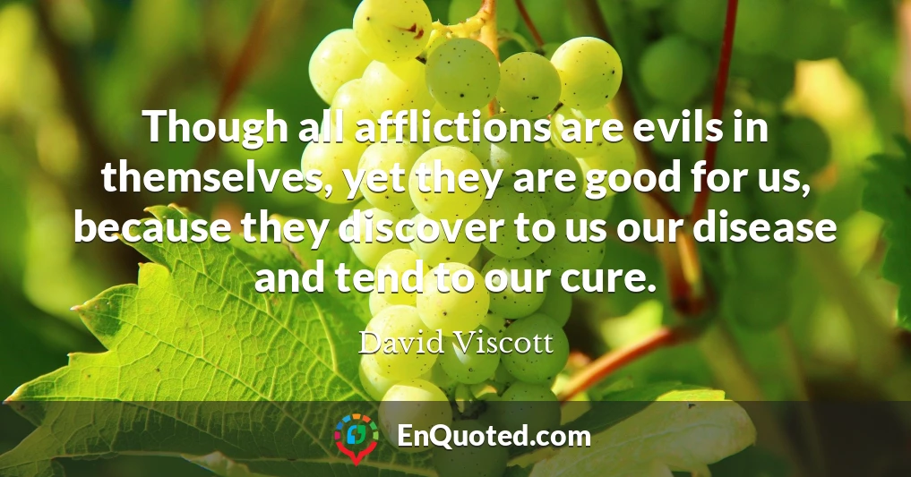 Though all afflictions are evils in themselves, yet they are good for us, because they discover to us our disease and tend to our cure.