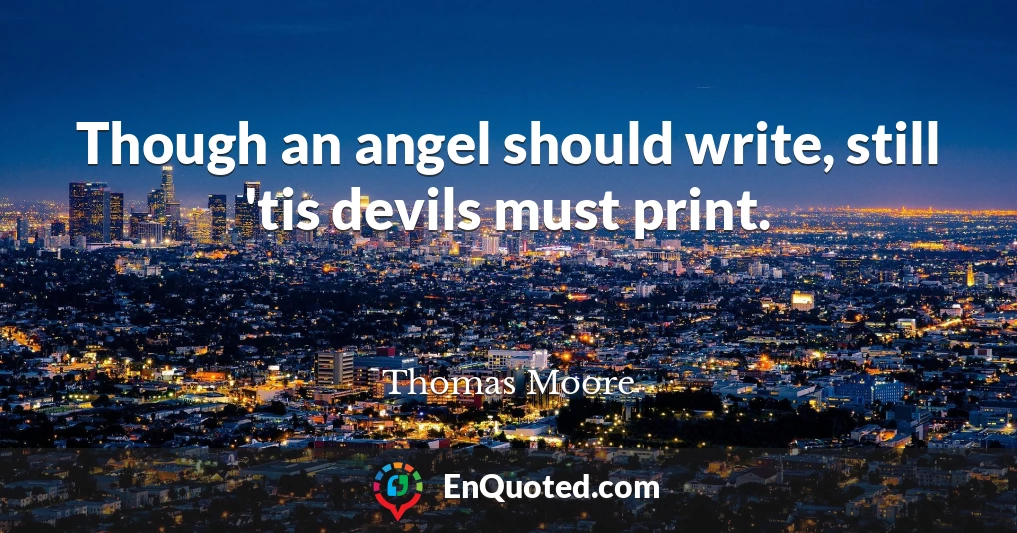 Though an angel should write, still 'tis devils must print.
