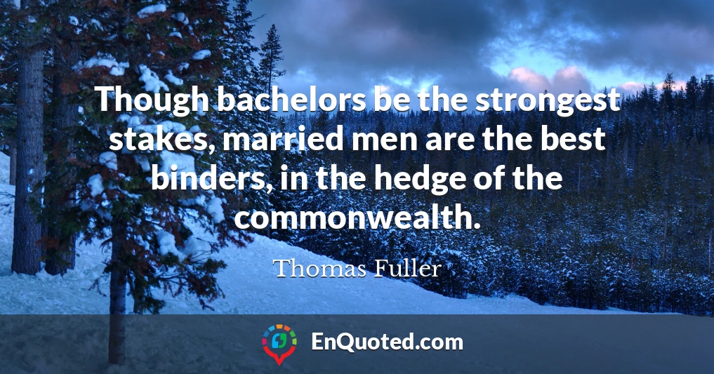 Though bachelors be the strongest stakes, married men are the best binders, in the hedge of the commonwealth.