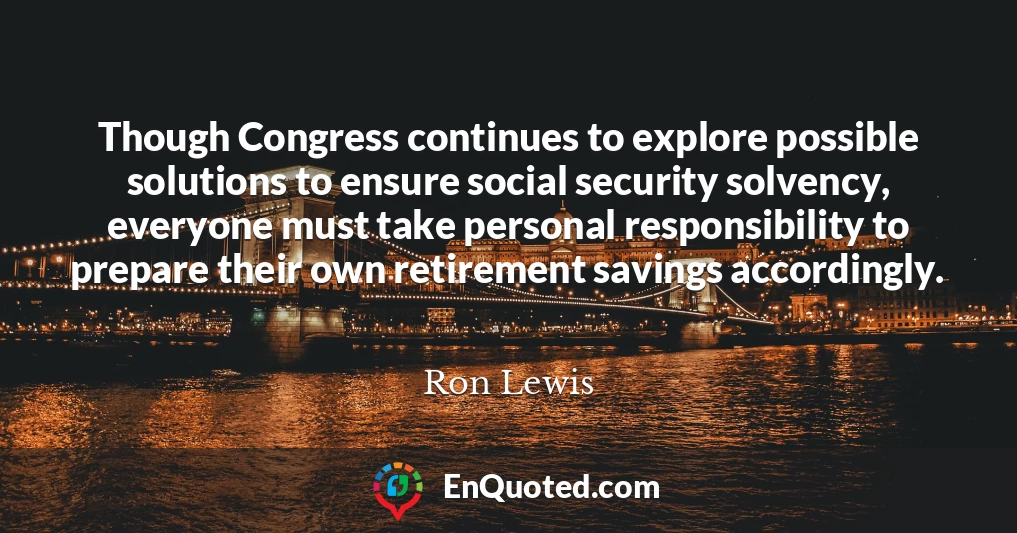 Though Congress continues to explore possible solutions to ensure social security solvency, everyone must take personal responsibility to prepare their own retirement savings accordingly.
