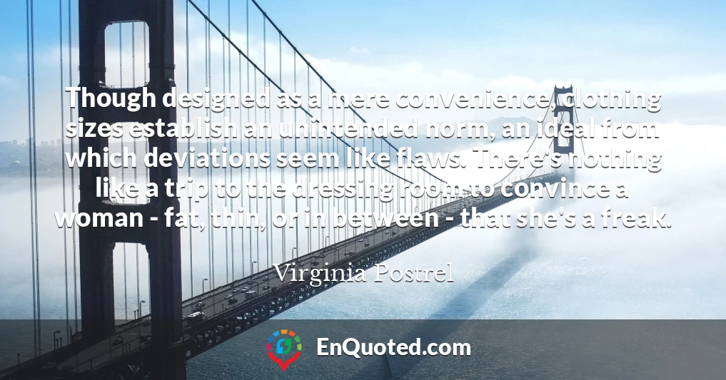 Though designed as a mere convenience, clothing sizes establish an unintended norm, an ideal from which deviations seem like flaws. There's nothing like a trip to the dressing room to convince a woman - fat, thin, or in between - that she's a freak.