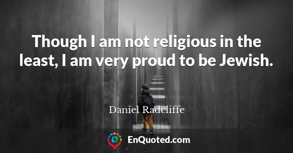 Though I am not religious in the least, I am very proud to be Jewish.
