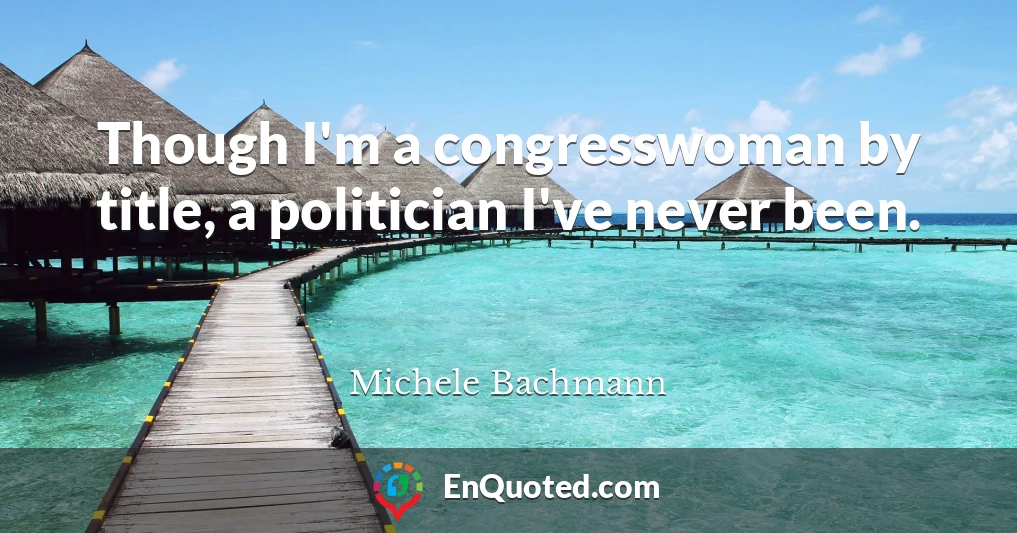 Though I'm a congresswoman by title, a politician I've never been.