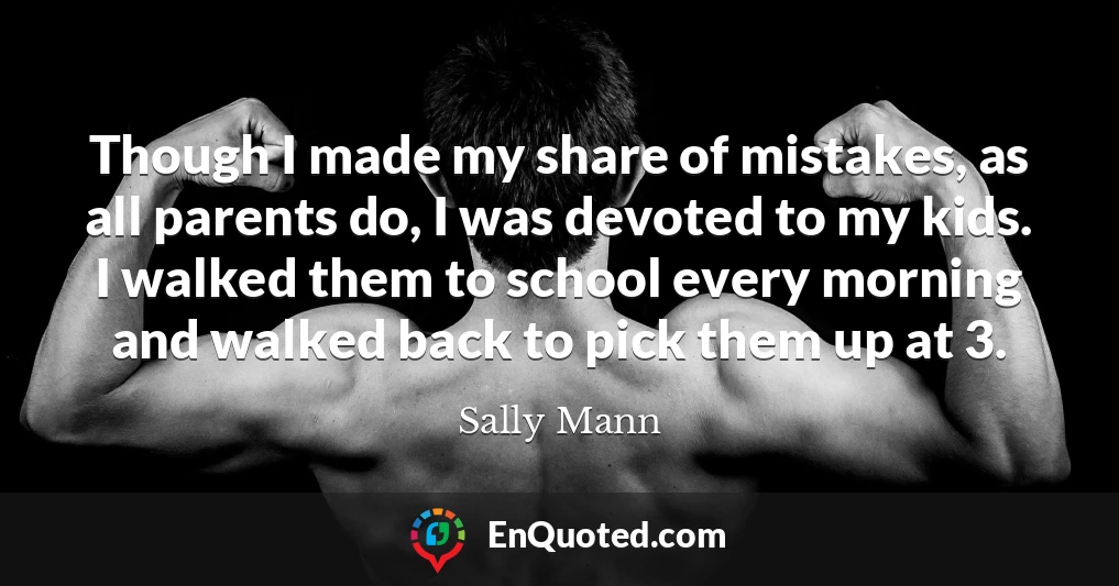 Though I made my share of mistakes, as all parents do, I was devoted to my kids. I walked them to school every morning and walked back to pick them up at 3.