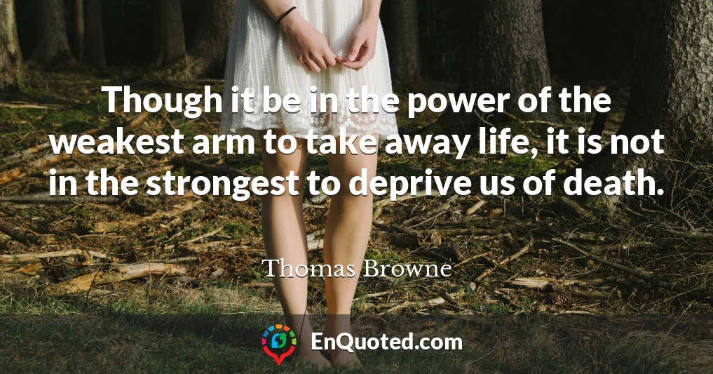 Though it be in the power of the weakest arm to take away life, it is not in the strongest to deprive us of death.