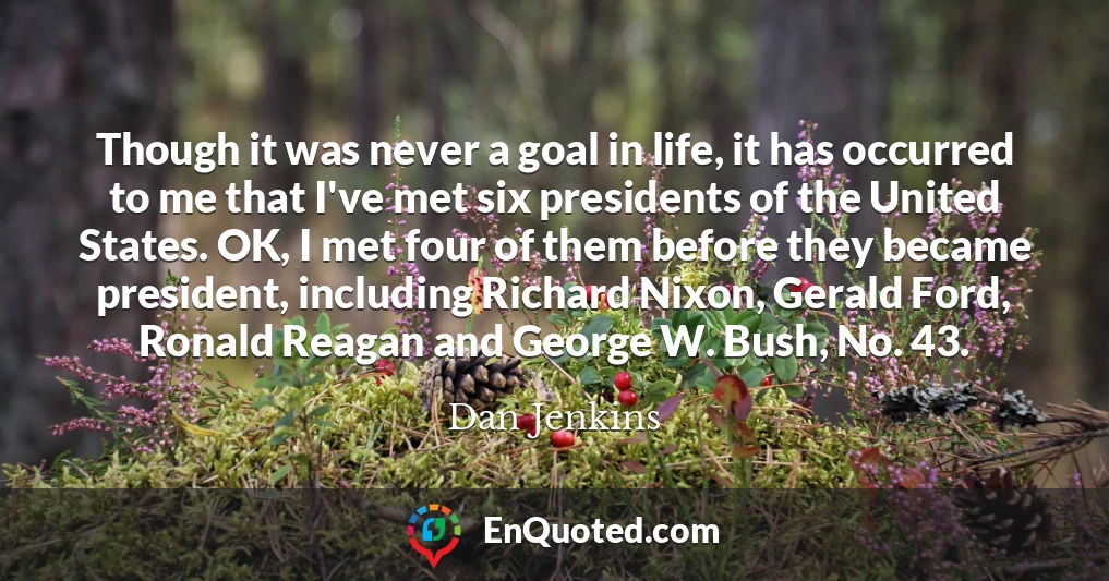 Though it was never a goal in life, it has occurred to me that I've met six presidents of the United States. OK, I met four of them before they became president, including Richard Nixon, Gerald Ford, Ronald Reagan and George W. Bush, No. 43.