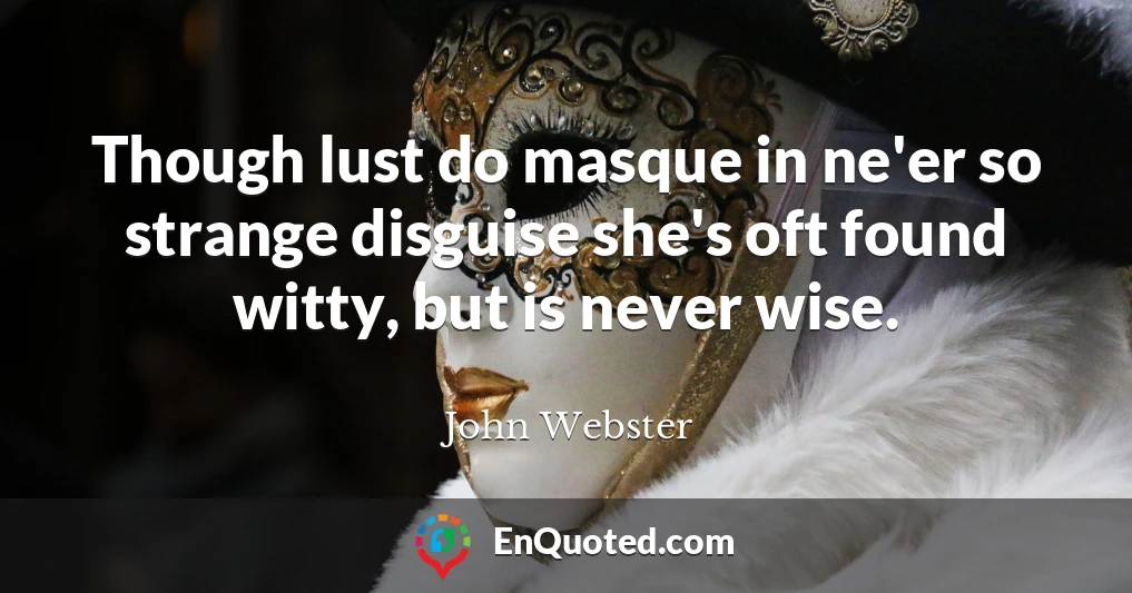 Though lust do masque in ne'er so strange disguise she's oft found witty, but is never wise.