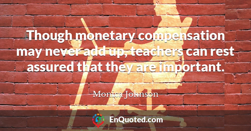 Though monetary compensation may never add up, teachers can rest assured that they are important.