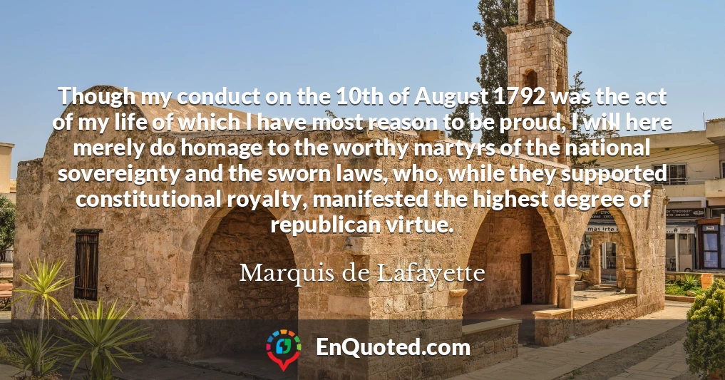 Though my conduct on the 10th of August 1792 was the act of my life of which I have most reason to be proud, I will here merely do homage to the worthy martyrs of the national sovereignty and the sworn laws, who, while they supported constitutional royalty, manifested the highest degree of republican virtue.