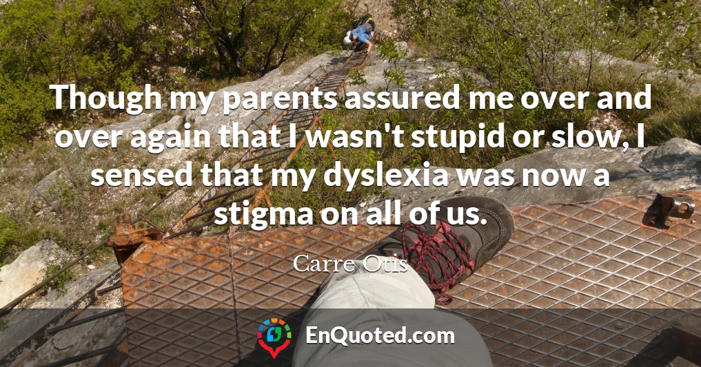 Though my parents assured me over and over again that I wasn't stupid or slow, I sensed that my dyslexia was now a stigma on all of us.