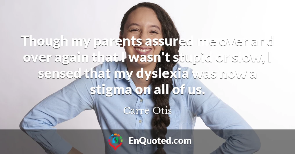 Though my parents assured me over and over again that I wasn't stupid or slow, I sensed that my dyslexia was now a stigma on all of us.