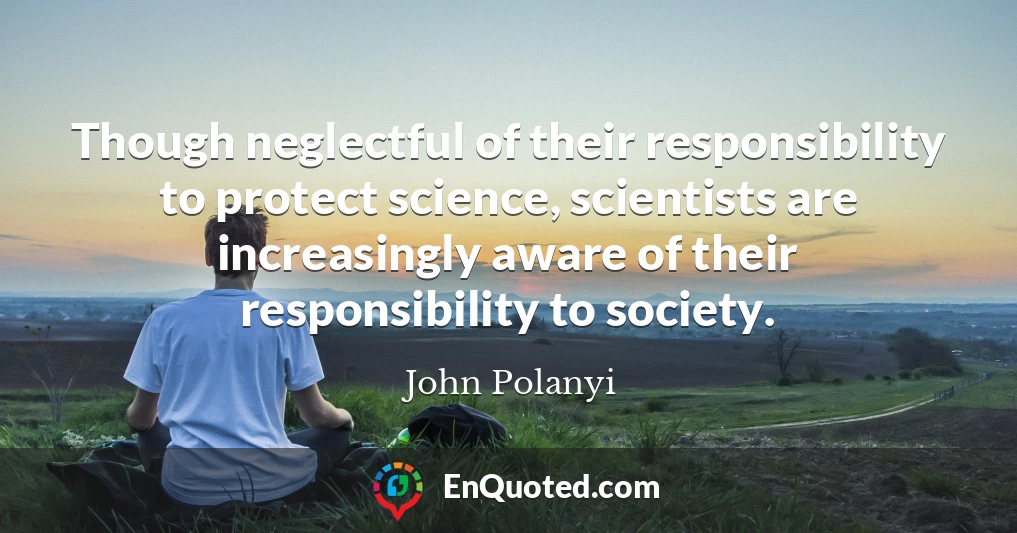 Though neglectful of their responsibility to protect science, scientists are increasingly aware of their responsibility to society.