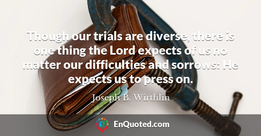 Though our trials are diverse, there is one thing the Lord expects of us no matter our difficulties and sorrows: He expects us to press on.