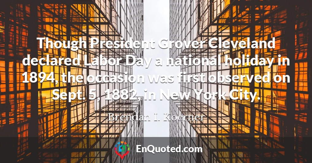 Though President Grover Cleveland declared Labor Day a national holiday in 1894, the occasion was first observed on Sept. 5, 1882, in New York City.