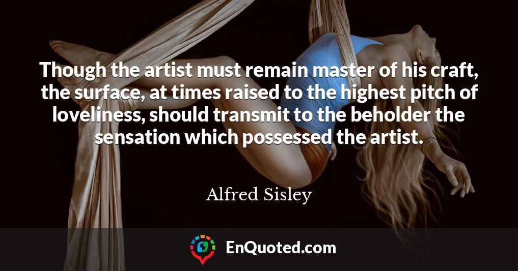 Though the artist must remain master of his craft, the surface, at times raised to the highest pitch of loveliness, should transmit to the beholder the sensation which possessed the artist.