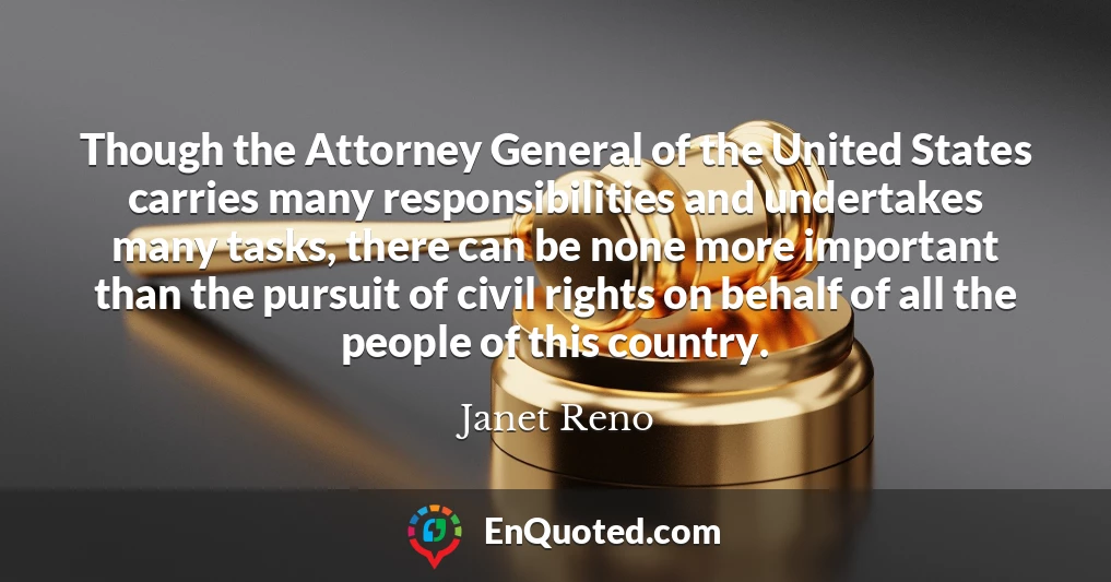 Though the Attorney General of the United States carries many responsibilities and undertakes many tasks, there can be none more important than the pursuit of civil rights on behalf of all the people of this country.