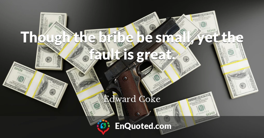 Though the bribe be small, yet the fault is great.