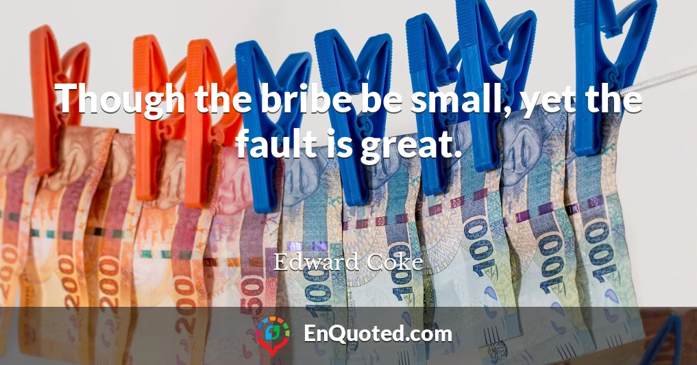 Though the bribe be small, yet the fault is great.