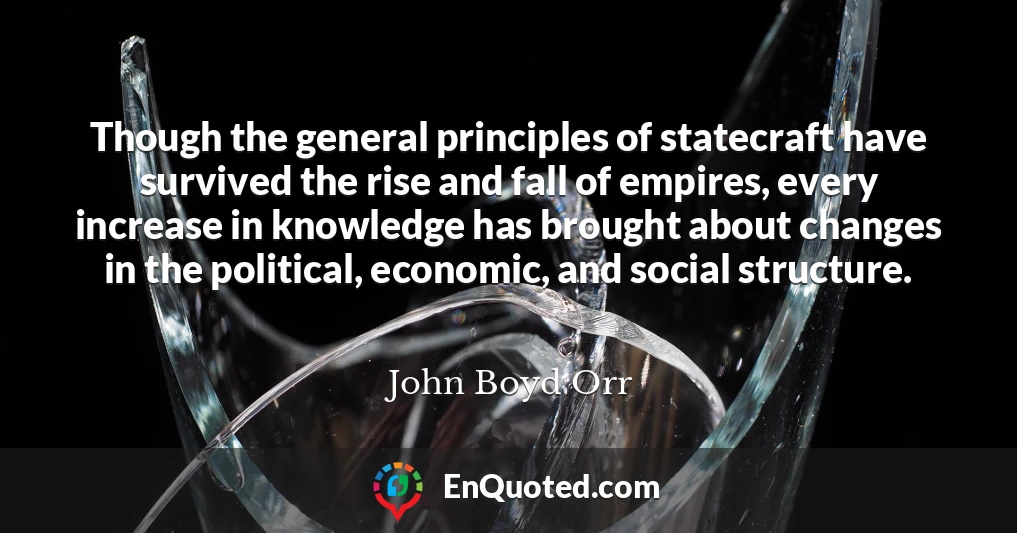Though the general principles of statecraft have survived the rise and fall of empires, every increase in knowledge has brought about changes in the political, economic, and social structure.