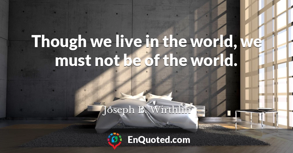 Though we live in the world, we must not be of the world.