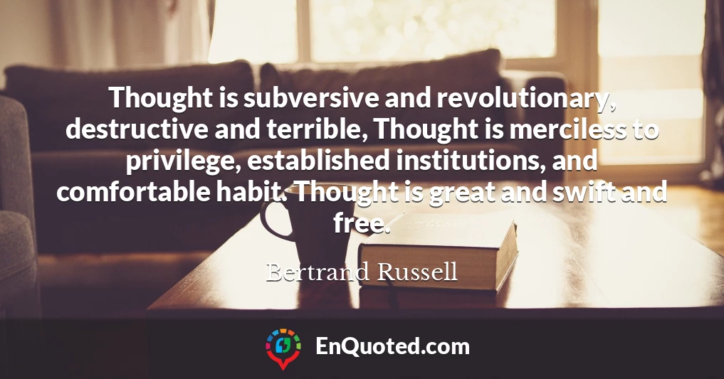 Thought is subversive and revolutionary, destructive and terrible, Thought is merciless to privilege, established institutions, and comfortable habit. Thought is great and swift and free.