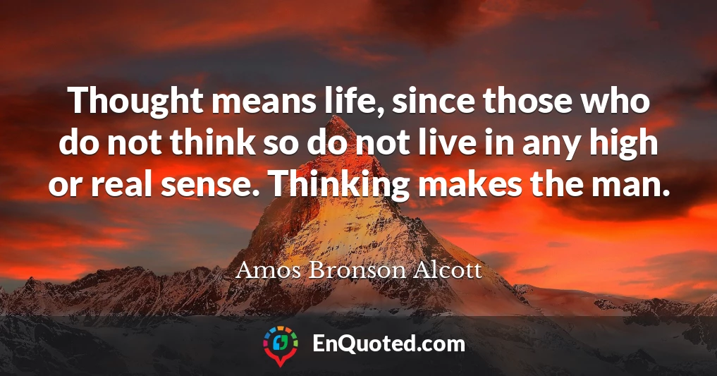 Thought means life, since those who do not think so do not live in any high or real sense. Thinking makes the man.
