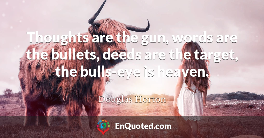 Thoughts are the gun, words are the bullets, deeds are the target, the bulls-eye is heaven.