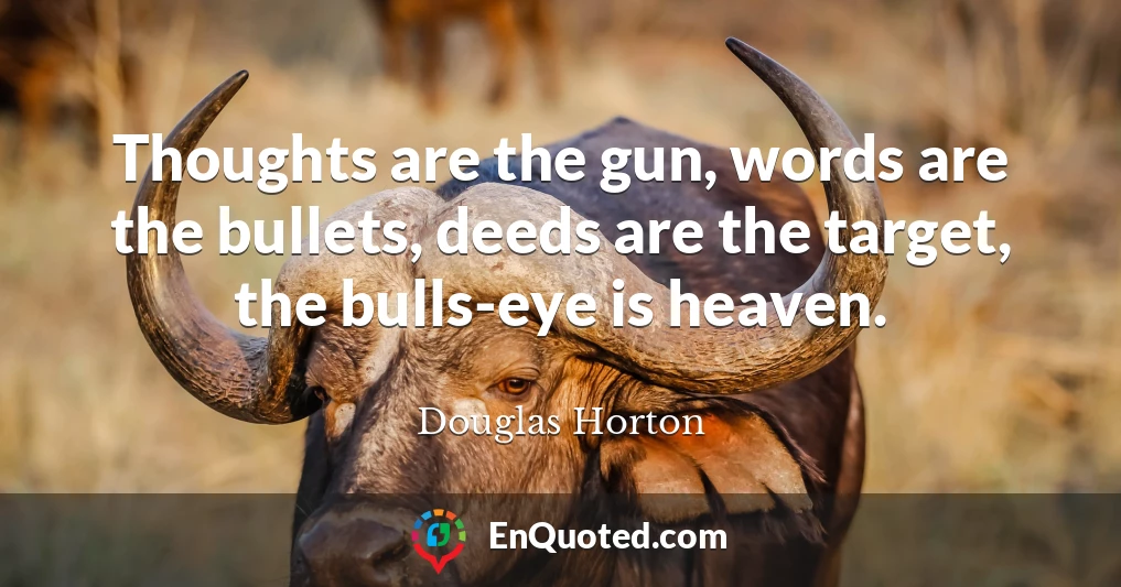 Thoughts are the gun, words are the bullets, deeds are the target, the bulls-eye is heaven.