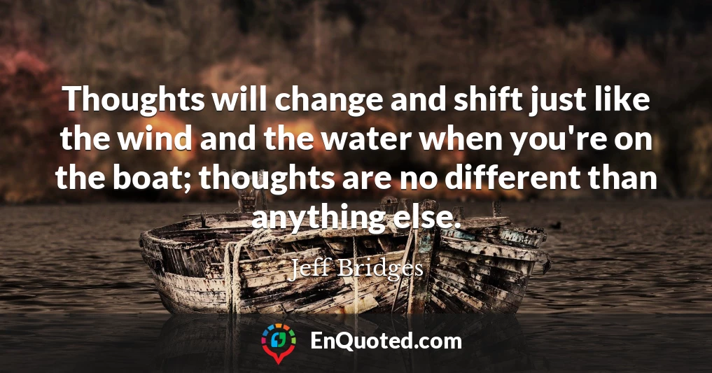 Thoughts will change and shift just like the wind and the water when you're on the boat; thoughts are no different than anything else.