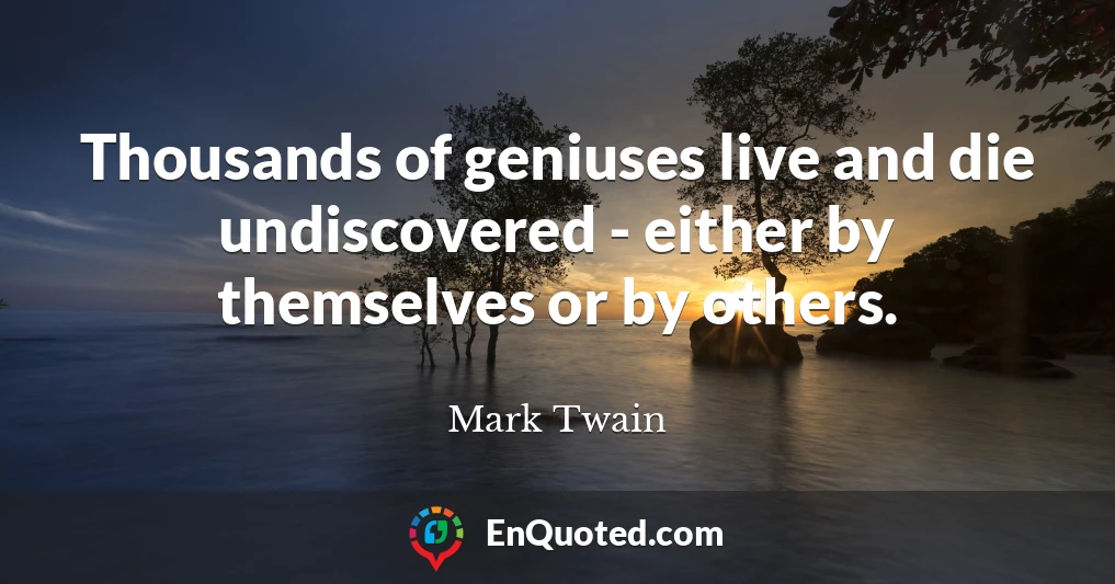 Thousands of geniuses live and die undiscovered - either by themselves or by others.