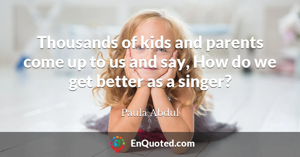 Thousands of kids and parents come up to us and say, How do we get better as a singer?