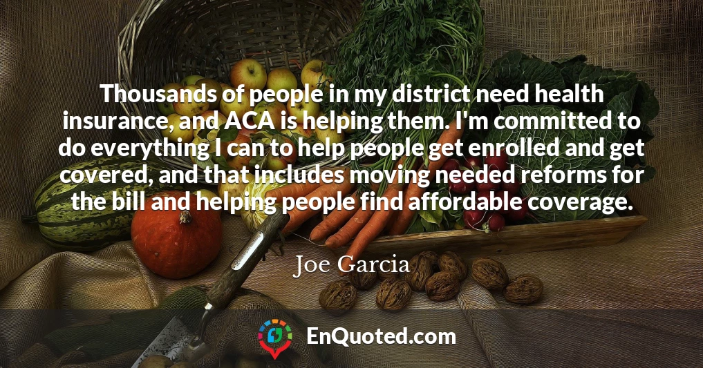 Thousands of people in my district need health insurance, and ACA is helping them. I'm committed to do everything I can to help people get enrolled and get covered, and that includes moving needed reforms for the bill and helping people find affordable coverage.