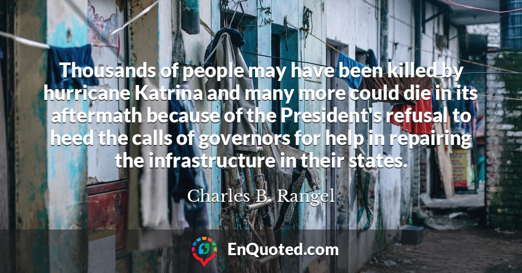 Thousands of people may have been killed by hurricane Katrina and many more could die in its aftermath because of the President's refusal to heed the calls of governors for help in repairing the infrastructure in their states.