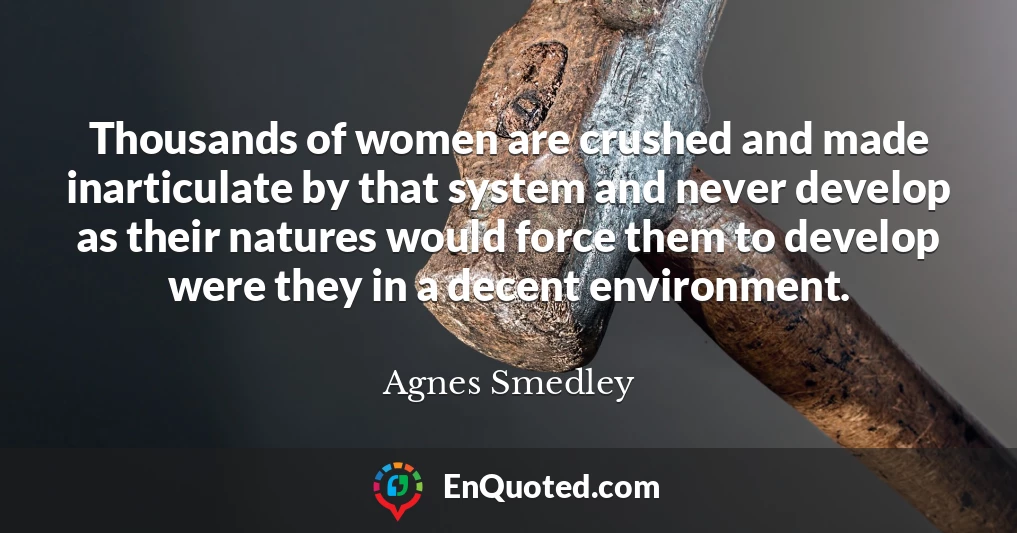 Thousands of women are crushed and made inarticulate by that system and never develop as their natures would force them to develop were they in a decent environment.