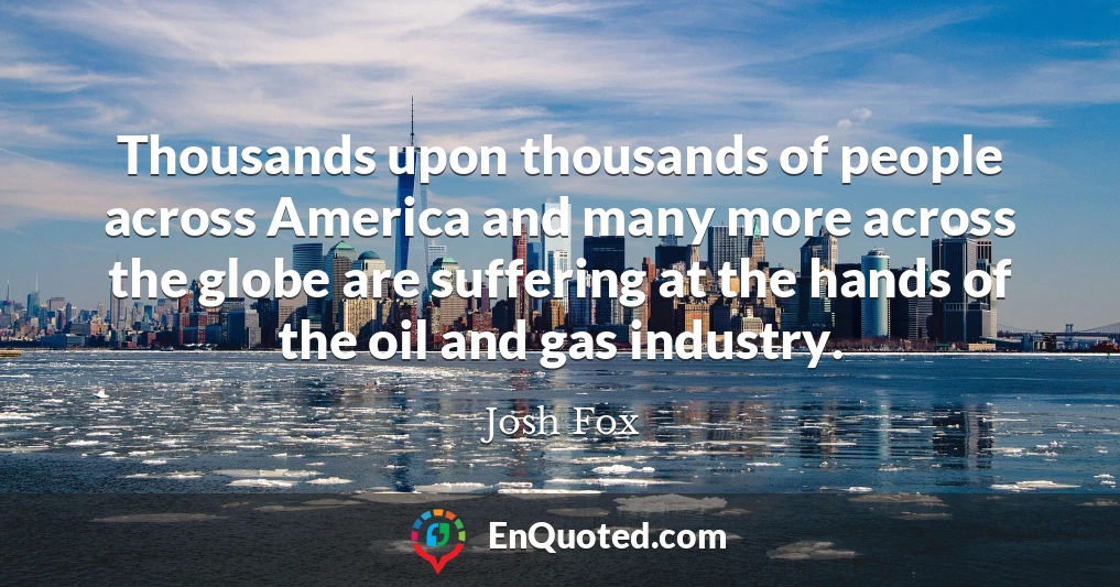 Thousands upon thousands of people across America and many more across the globe are suffering at the hands of the oil and gas industry.