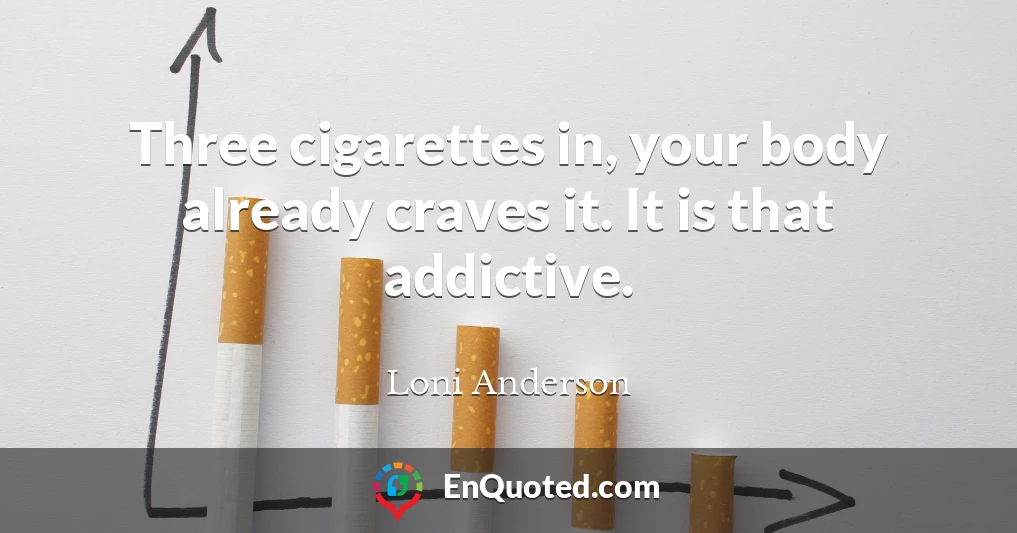 Three cigarettes in, your body already craves it. It is that addictive.