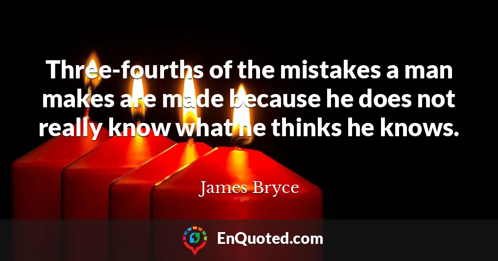 Three-fourths of the mistakes a man makes are made because he does not really know what he thinks he knows.