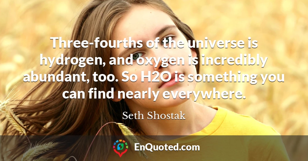 Three-fourths of the universe is hydrogen, and oxygen is incredibly abundant, too. So H2O is something you can find nearly everywhere.