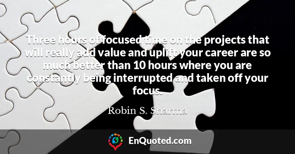 Three hours of focused time on the projects that will really add value and uplift your career are so much better than 10 hours where you are constantly being interrupted and taken off your focus.
