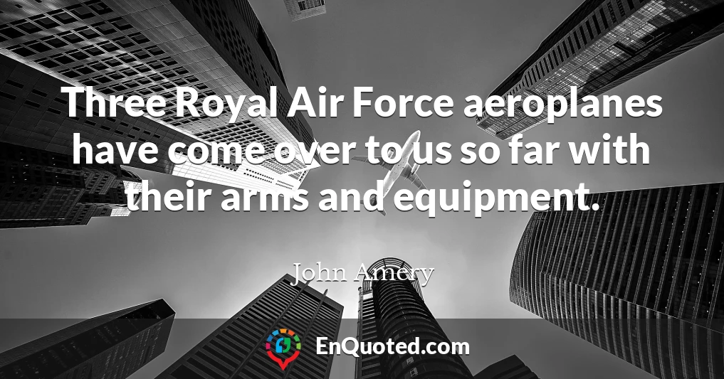 Three Royal Air Force aeroplanes have come over to us so far with their arms and equipment.