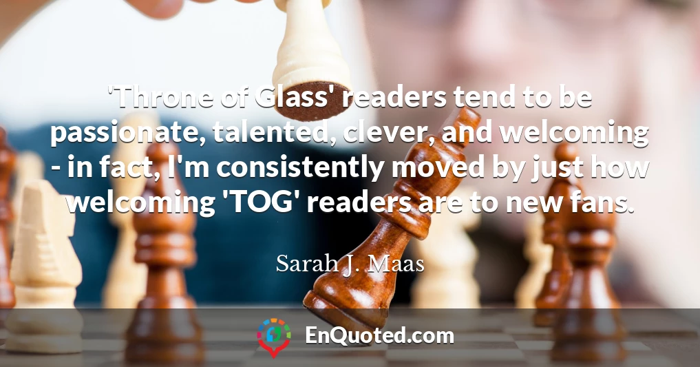 'Throne of Glass' readers tend to be passionate, talented, clever, and welcoming - in fact, I'm consistently moved by just how welcoming 'TOG' readers are to new fans.