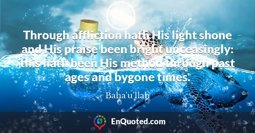 Through affliction hath His light shone and His praise been bright unceasingly: this hath been His method through past ages and bygone times.