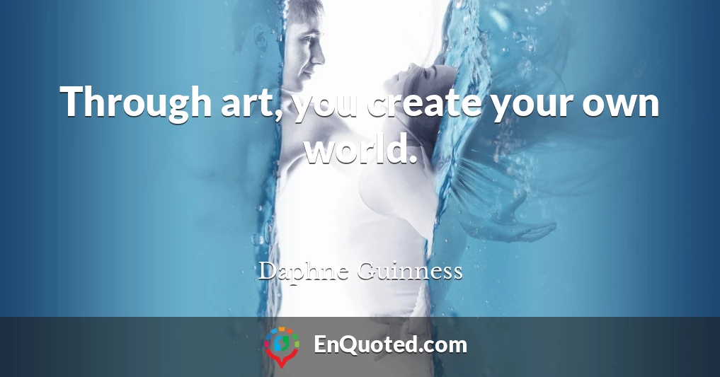Through art, you create your own world.