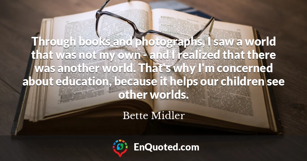 Through books and photographs, I saw a world that was not my own - and I realized that there was another world. That's why I'm concerned about education, because it helps our children see other worlds.