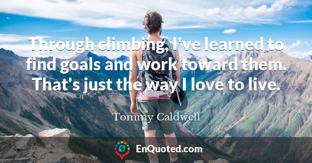 Through climbing, I've learned to find goals and work toward them. That's just the way I love to live.