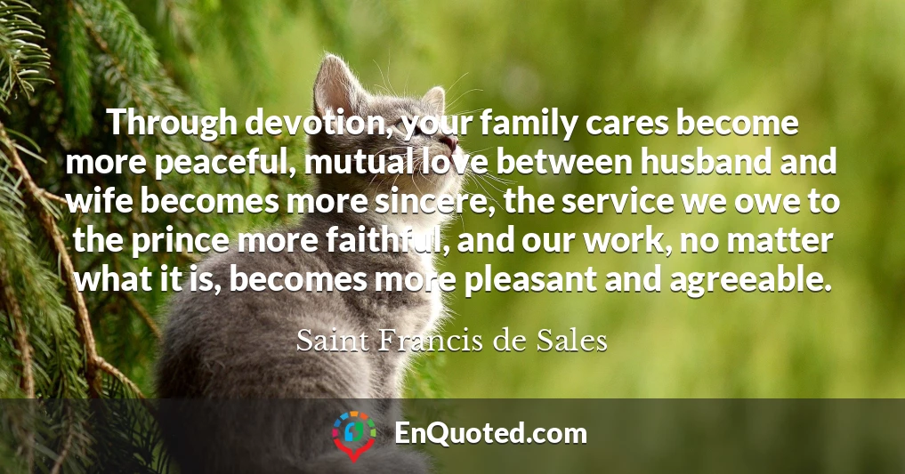 Through devotion, your family cares become more peaceful, mutual love between husband and wife becomes more sincere, the service we owe to the prince more faithful, and our work, no matter what it is, becomes more pleasant and agreeable.