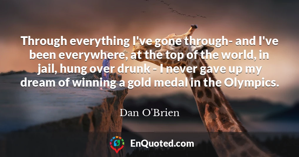 Through everything I've gone through- and I've been everywhere, at the top of the world, in jail, hung over drunk - I never gave up my dream of winning a gold medal in the Olympics.